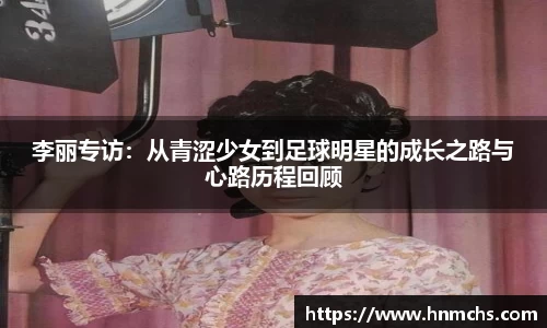 李丽专访：从青涩少女到足球明星的成长之路与心路历程回顾