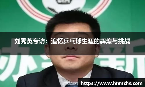 刘秀英专访：追忆乒乓球生涯的辉煌与挑战