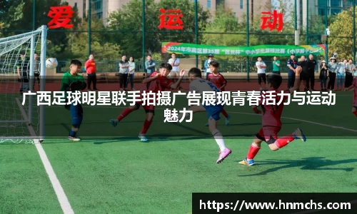 广西足球明星联手拍摄广告展现青春活力与运动魅力