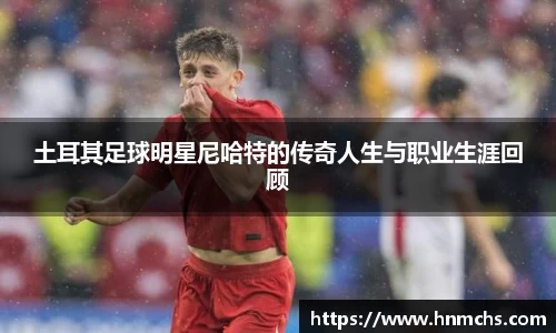 土耳其足球明星尼哈特的传奇人生与职业生涯回顾