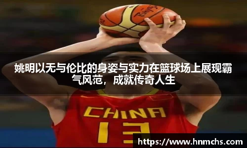 姚明以无与伦比的身姿与实力在篮球场上展现霸气风范，成就传奇人生