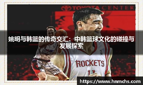 姚明与韩篮的传奇交汇：中韩篮球文化的碰撞与发展探索
