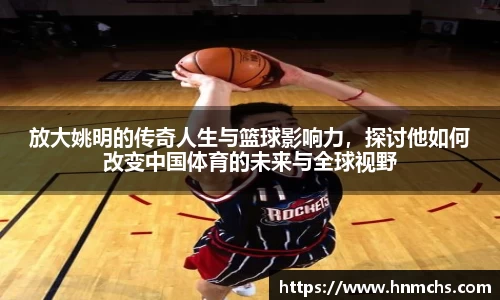 放大姚明的传奇人生与篮球影响力，探讨他如何改变中国体育的未来与全球视野