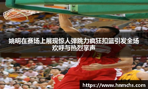 姚明在赛场上展现惊人弹跳力疯狂扣篮引发全场欢呼与热烈掌声