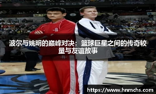 波尔与姚明的巅峰对决：篮球巨星之间的传奇较量与友谊故事