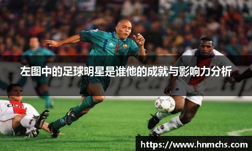 左图中的足球明星是谁他的成就与影响力分析