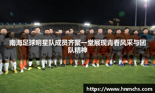 南海足球明星队成员齐聚一堂展现青春风采与团队精神
