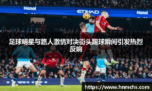 足球明星与路人激情对决街头踢球瞬间引发热烈反响