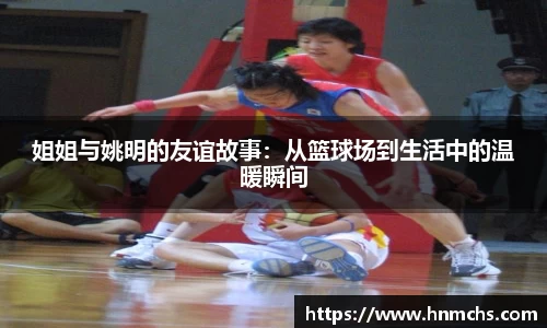 姐姐与姚明的友谊故事：从篮球场到生活中的温暖瞬间