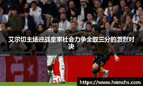 艾尔切主场迎战皇家社会力争全取三分的激烈对决