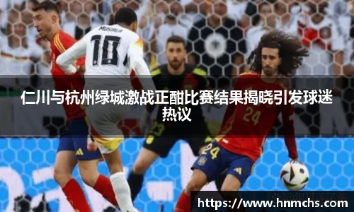 仁川与杭州绿城激战正酣比赛结果揭晓引发球迷热议